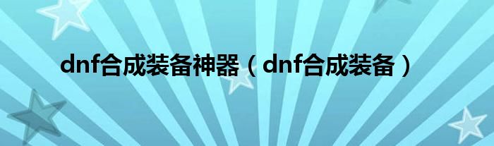 dnf合成装备神器（dnf合成装备）