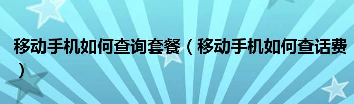 移动手机如何查询套餐（移动手机如何查话费）