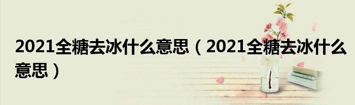 2021全糖去冰什么意思（2021全糖去冰什么意思）