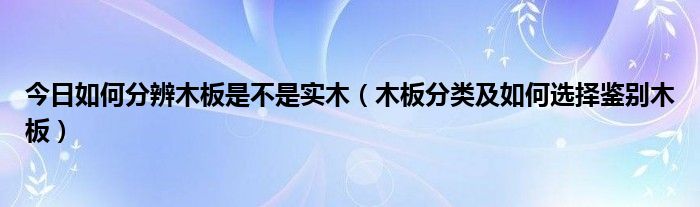 今日如何分辨木板是不是实木（木板分类及如何选择鉴别木板）