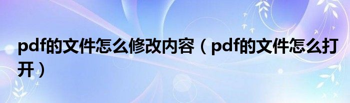 pdf的文件怎么修改内容（pdf的文件怎么打开）