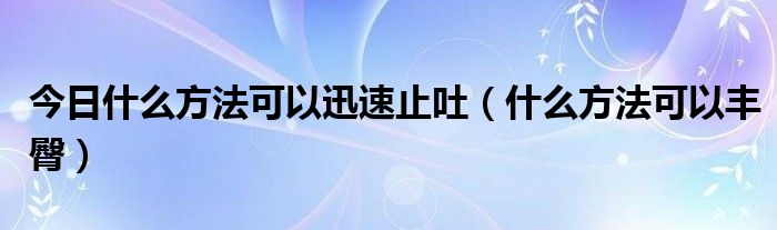 今日什么方法可以迅速止吐（什么方法可以丰臀）