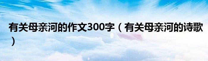 有关母亲河的作文300字（有关母亲河的诗歌）