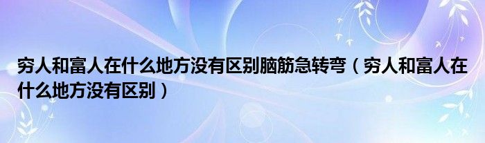 穷人和富人在什么地方没有区别脑筋急转弯（穷人和富人在什么地方没有区别）