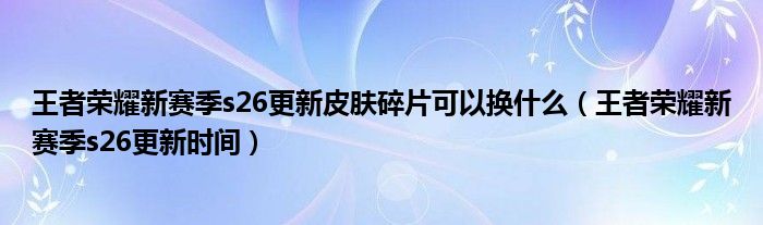 王者荣耀新赛季s26更新皮肤碎片可以换什么（王者荣耀新赛季s26更新时间）