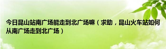 今日昆山站南广场能走到北广场嘛（求助，昆山火车站如何从南广场走到北广场）