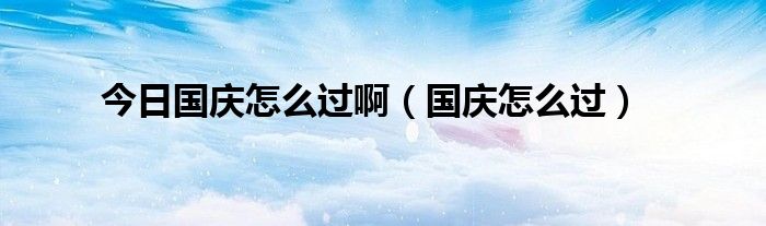 今日国庆怎么过啊（国庆怎么过）