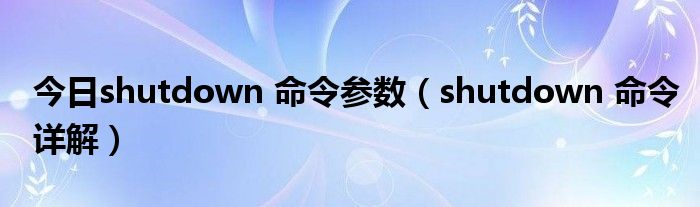 今日shutdown 命令参数（shutdown 命令详解）