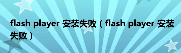 flash player 安装失败（flash player 安装失败）