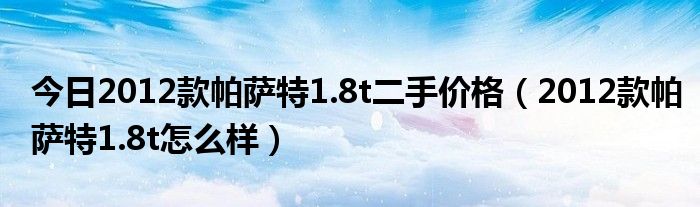 今日2012款帕萨特1.8t二手价格（2012款帕萨特1.8t怎么样）