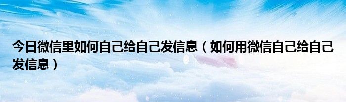 今日微信里如何自己给自己发信息（如何用微信自己给自己发信息）