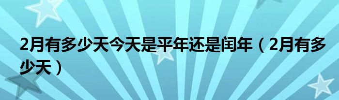 2月有多少天今天是平年还是闰年（2月有多少天）