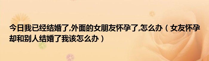 今日我已经结婚了,外面的女朋友怀孕了,怎么办（女友怀孕却和别人结婚了我该怎么办）