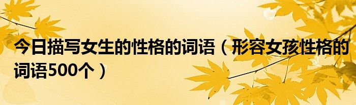 今日描写女生的性格的词语（形容女孩性格的词语500个）