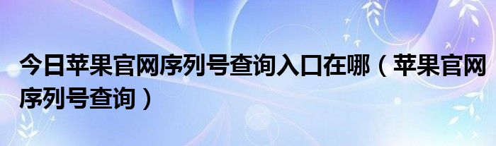 今日苹果官网序列号查询入口在哪（苹果官网序列号查询）