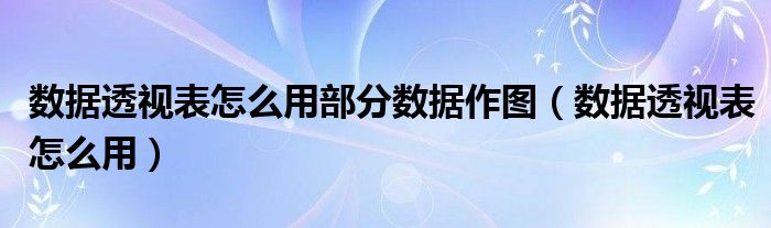 数据透视表怎么用部分数据作图（数据透视表怎么用）