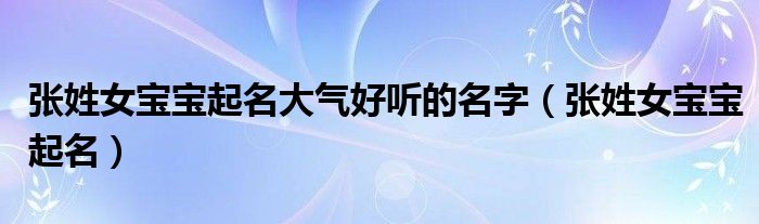 张姓女宝宝起名大气好听的名字（张姓女宝宝起名）