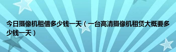 今日摄像机租借多少钱一天（一台高清摄像机租赁大概要多少钱一天）