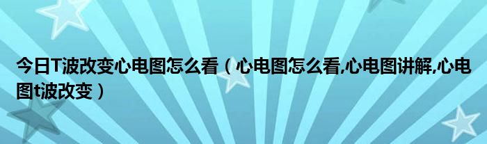 今日T波改变心电图怎么看（心电图怎么看,心电图讲解,心电图t波改变）