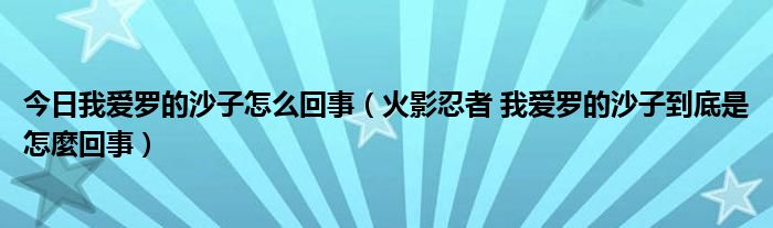 今日我爱罗的沙子怎么回事（火影忍者 我爱罗的沙子到底是怎麼回事）