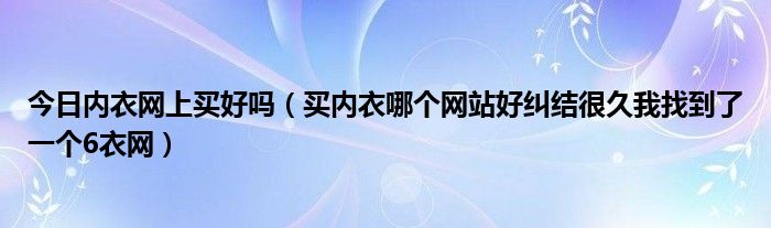 今日内衣网上买好吗（买内衣哪个网站好纠结很久我找到了一个6衣网）