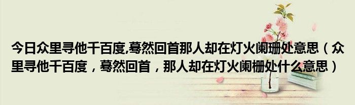 今日众里寻他千百度,蓦然回首那人却在灯火阑珊处意思（众里寻他千百度，蓦然回首，那人却在灯火阑栅处什么意思）