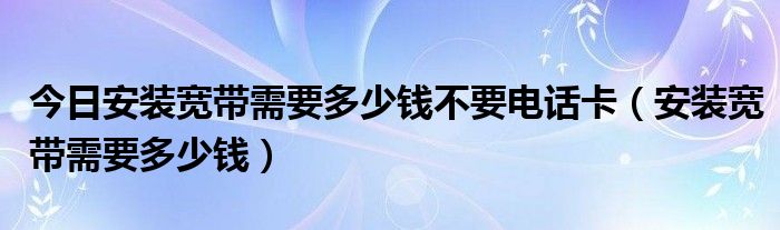 今日安装宽带需要多少钱不要电话卡（安装宽带需要多少钱）