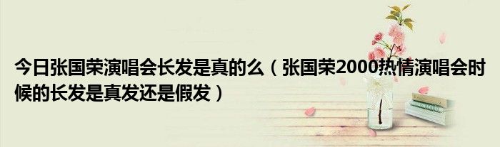 今日张国荣演唱会长发是真的么（张国荣2000热情演唱会时候的长发是真发还是假发）