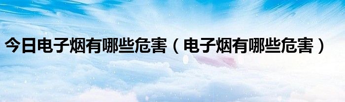 今日电子烟有哪些危害（电子烟有哪些危害）