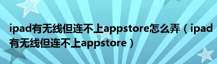 ipad有无线但连不上appstore怎么弄（ipad有无线但连不上appstore）