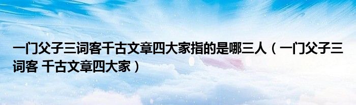 一门父子三词客千古文章四大家指的是哪三人（一门父子三词客 千古文章四大家）