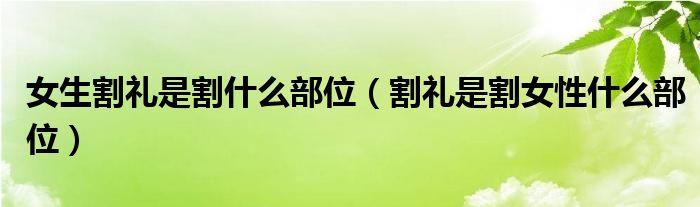 女生割礼是割什么部位（割礼是割女性什么部位）