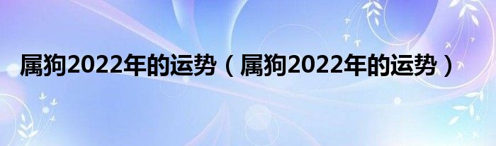 属狗2022年的运势（属狗2022年的运势）