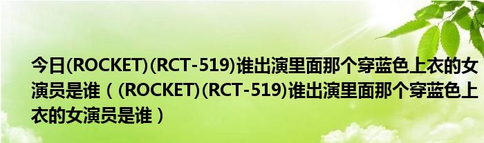 今日(ROCKET)(RCT-519)谁出演里面那个穿蓝色上衣的女演员是谁（(ROCKET)(RCT-519)谁出演里面那个穿蓝色上衣的女演员是谁）