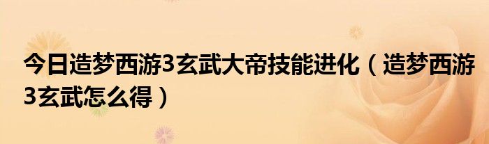 今日造梦西游3玄武大帝技能进化（造梦西游3玄武怎么得）