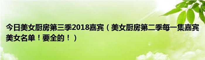 今日美女厨房第三季2018嘉宾（美女厨房第二季每一集嘉宾美女名单！要全的！）