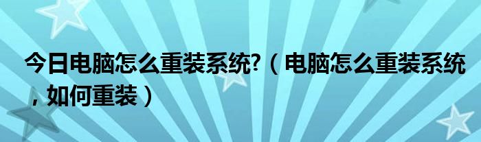 今日电脑怎么重装系统?（电脑怎么重装系统，如何重装）