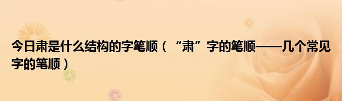 今日肃是什么结构的字笔顺（“肃”字的笔顺——几个常见字的笔顺）