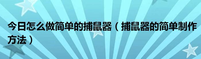 今日怎么做简单的捕鼠器（捕鼠器的简单制作方法）