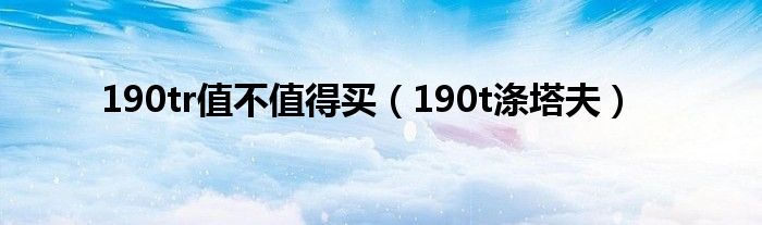 190tr值不值得买（190t涤塔夫）