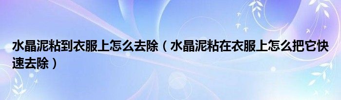 水晶泥粘到衣服上怎么去除（水晶泥粘在衣服上怎么把它快速去除）