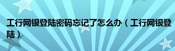 工行网银登陆密码忘记了怎么办（工行网银登陆）