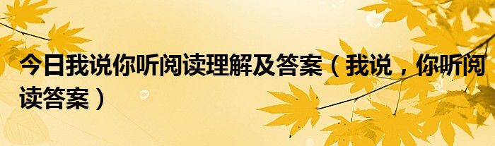 今日我说你听阅读理解及答案（我说，你听阅读答案）