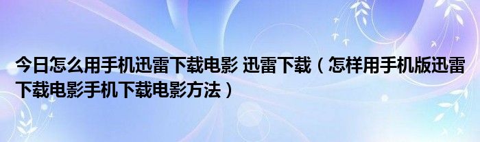 今日怎么用手机迅雷下载电影 迅雷下载（怎样用手机版迅雷下载电影手机下载电影方法）