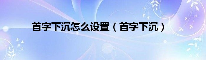 首字下沉怎么设置（首字下沉）