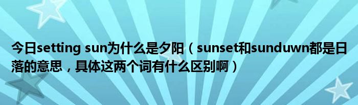 今日setting sun为什么是夕阳（sunset和sunduwn都是日落的意思，具体这两个词有什么区别啊）