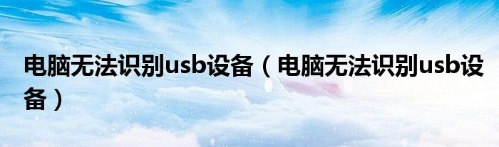 电脑无法识别usb设备（电脑无法识别usb设备）