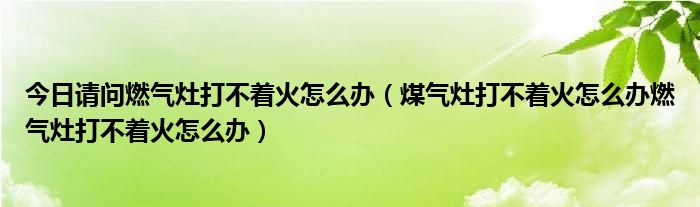 今日请问燃气灶打不着火怎么办（煤气灶打不着火怎么办燃气灶打不着火怎么办）