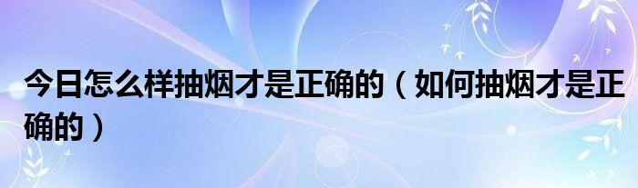 今日怎么样抽烟才是正确的（如何抽烟才是正确的）