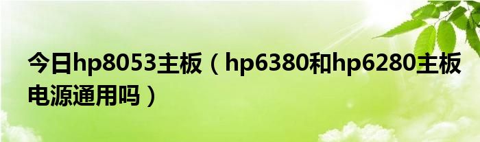 今日hp8053主板（hp6380和hp6280主板电源通用吗）